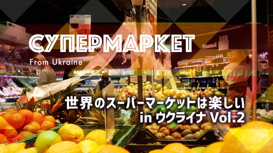 世界のスーパーマーケットは楽しい in ウクライナ Vol.2